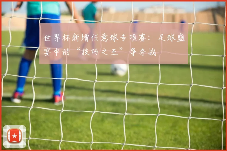世界杯新增任意球专项赛：足球盛宴中的“技巧之王”争夺战