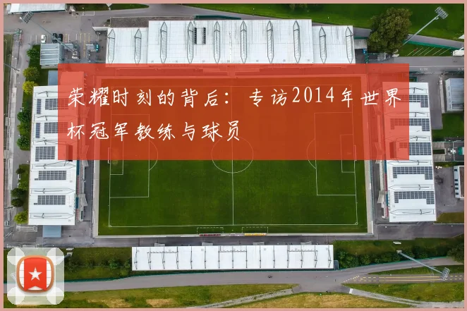 荣耀时刻的背后：专访2014年世界杯冠军教练与球员