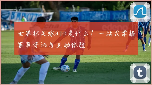 世界杯足球app是什么？一站式掌握赛事资讯与互动体验