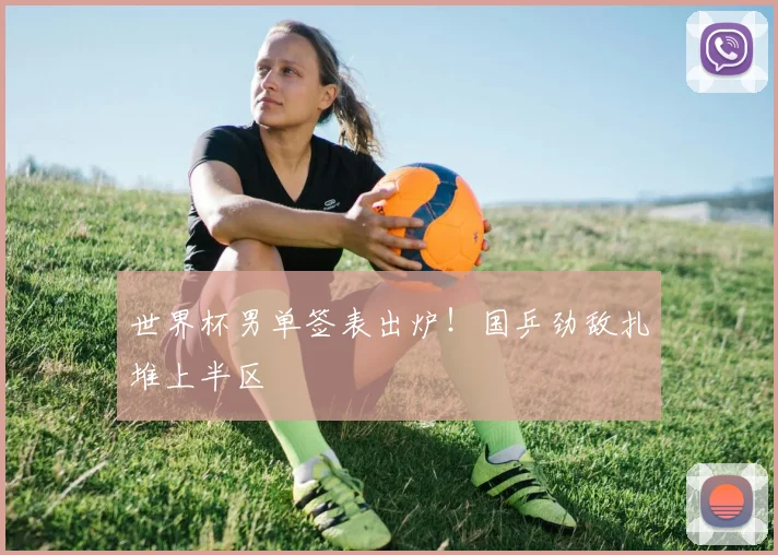 世界杯男单签表出炉！国乒劲敌扎堆上半区