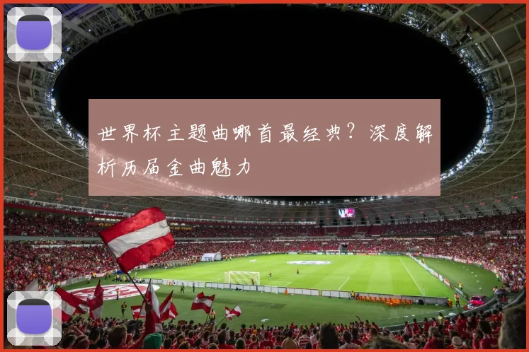 世界杯主题曲哪首最经典？深度解析历届金曲魅力