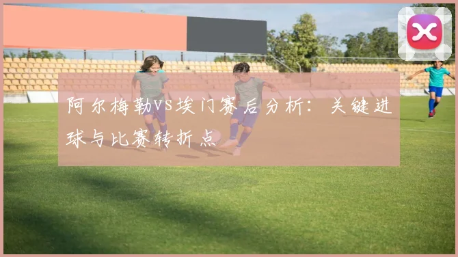 阿尔梅勒vs埃门赛后分析：关键进球与比赛转折点