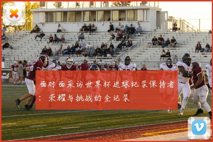面对面采访世界杯进球纪录保持者：荣耀与挑战的全记录
