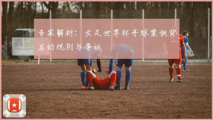 专家解析：女足世界杯手球案例背后的规则与争议