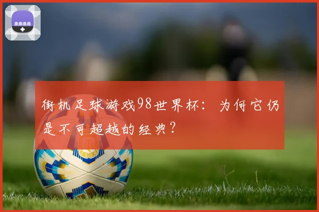 街机足球游戏98世界杯：为何它仍是不可超越的经典？