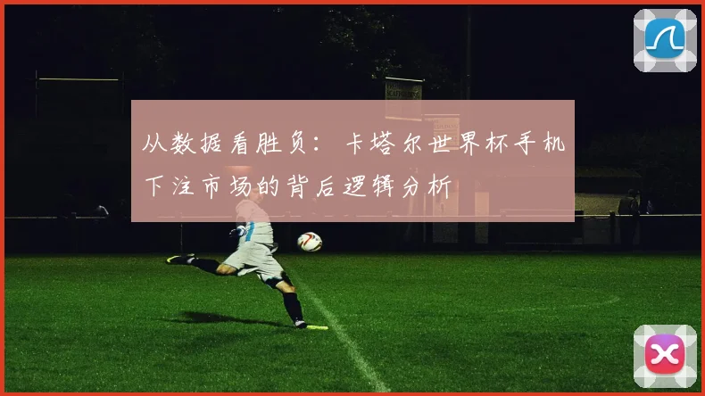 从数据看胜负：卡塔尔世界杯手机下注市场的背后逻辑分析