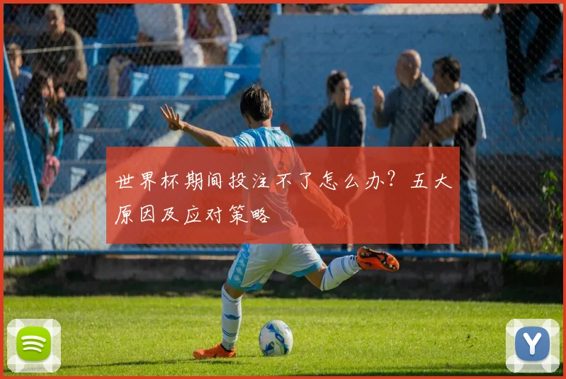世界杯期间投注不了怎么办？五大原因及应对策略