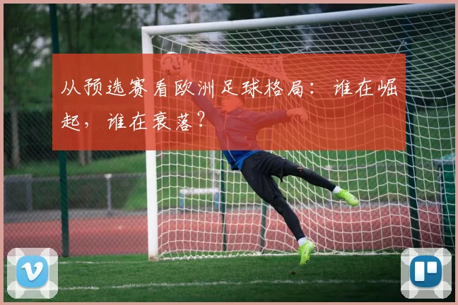 从预选赛看欧洲足球格局：谁在崛起，谁在衰落？