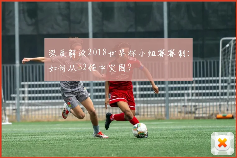 深度解读2018世界杯小组赛赛制：如何从32强中突围？