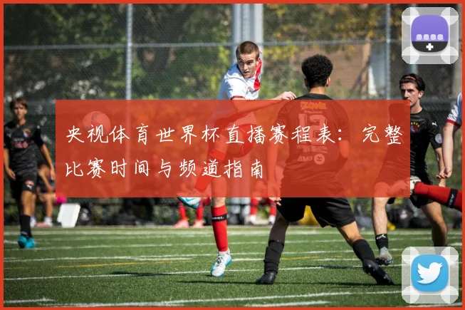 央视体育世界杯直播赛程表：完整比赛时间与频道指南