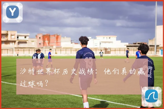 沙特世界杯历史战绩：他们真的赢过球吗？