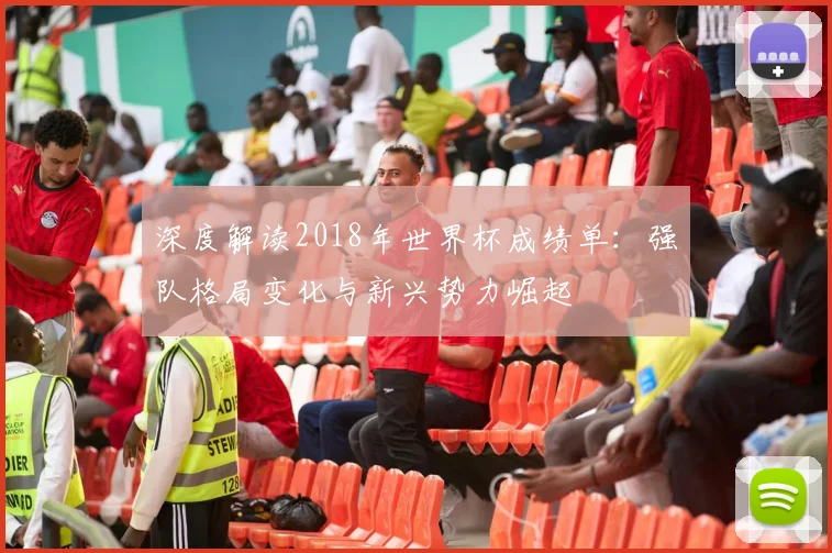 深度解读2018年世界杯成绩单：强队格局变化与新兴势力崛起