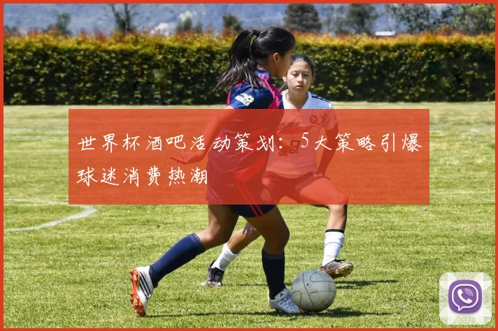 世界杯酒吧活动策划：5大策略引爆球迷消费热潮