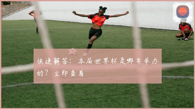 快速解答:本届世界杯是哪年举办的?立即查看