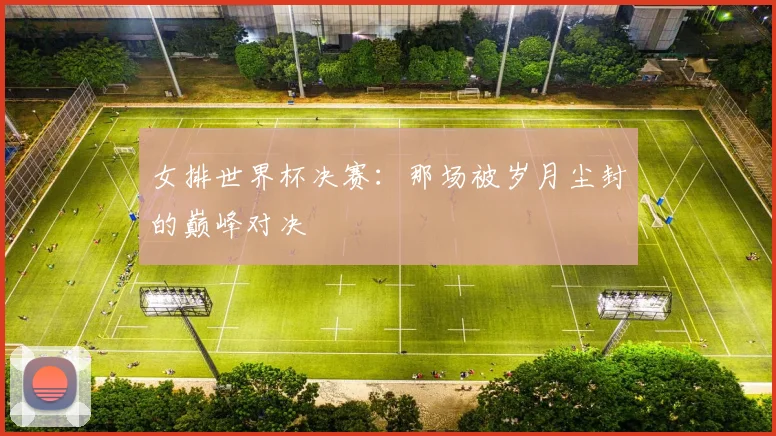 女排世界杯决赛：那场被岁月尘封的巅峰对决