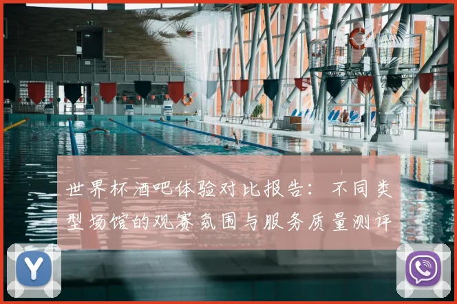 世界杯酒吧体验对比报告:不同类型场馆的观赛氛围与服务质量测评