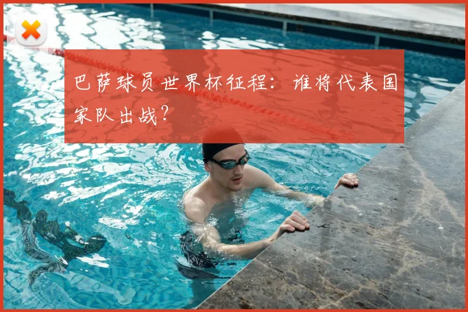巴萨球员世界杯征程：谁将代表国家队出战？
