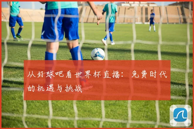 从好球吧看世界杯直播：免费时代的机遇与挑战