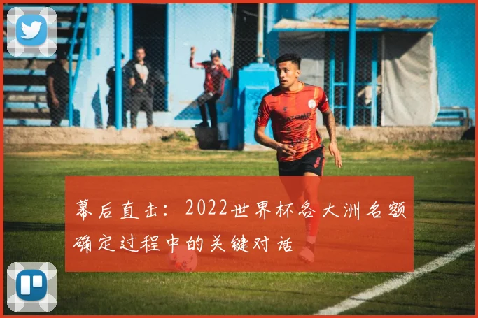 幕后直击：2022世界杯各大洲名额确定过程中的关键对话